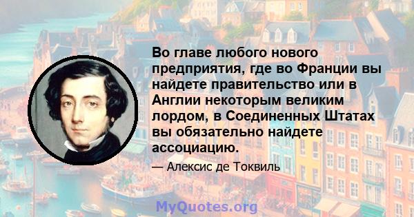 Во главе любого нового предприятия, где во Франции вы найдете правительство или в Англии некоторым великим лордом, в Соединенных Штатах вы обязательно найдете ассоциацию.