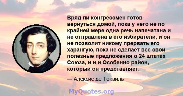 Вряд ли конгрессмен готов вернуться домой, пока у него не по крайней мере одна речь напечатана и не отправлена ​​в его избиратели, и он не позволит никому прервать его харангую, пока не сделает все свои полезные