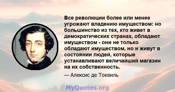 Все революции более или менее угрожают владению имуществом: но большинство из тех, кто живет в демократических странах, обладают имуществом - они не только обладают имуществом, но и живут в состоянии людей, которые