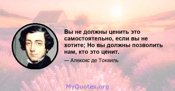 Вы не должны ценить это самостоятельно, если вы не хотите; Но вы должны позволить нам, кто это ценит.