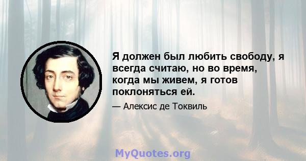 Я должен был любить свободу, я всегда считаю, но во время, когда мы живем, я готов поклоняться ей.