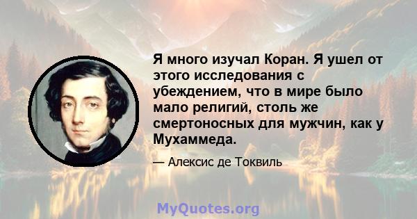 Я много изучал Коран. Я ушел от этого исследования с убеждением, что в мире было мало религий, столь же смертоносных для мужчин, как у Мухаммеда.