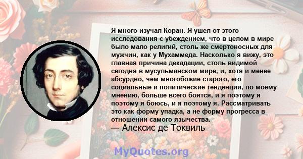 Я много изучал Коран. Я ушел от этого исследования с убеждением, что в целом в мире было мало религий, столь же смертоносных для мужчин, как у Мухаммеда. Насколько я вижу, это главная причина декадации, столь видимой