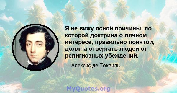 Я не вижу ясной причины, по которой доктрина о личном интересе, правильно понятой, должна отвергать людей от религиозных убеждений.