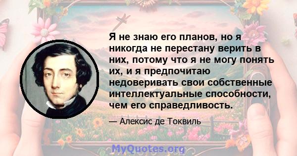 Я не знаю его планов, но я никогда не перестану верить в них, потому что я не могу понять их, и я предпочитаю недоверивать свои собственные интеллектуальные способности, чем его справедливость.