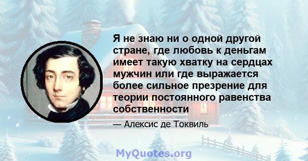 Я не знаю ни о одной другой стране, где любовь к деньгам имеет такую ​​хватку на сердцах мужчин или где выражается более сильное презрение для теории постоянного равенства собственности