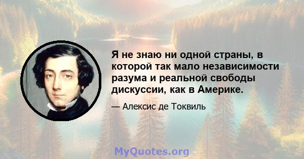 Я не знаю ни одной страны, в которой так мало независимости разума и реальной свободы дискуссии, как в Америке.