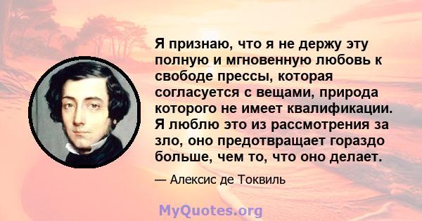 Я признаю, что я не держу эту полную и мгновенную любовь к свободе прессы, которая согласуется с вещами, природа которого не имеет квалификации. Я люблю это из рассмотрения за зло, оно предотвращает гораздо больше, чем