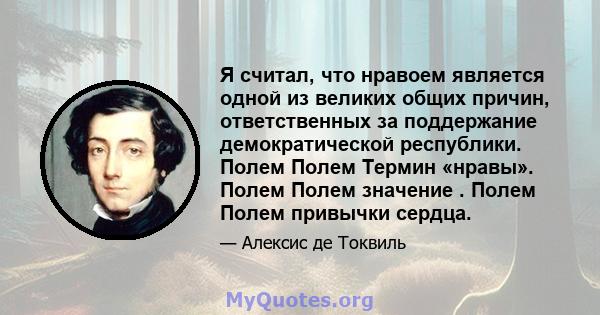 Я считал, что нравоем является одной из великих общих причин, ответственных за поддержание демократической республики. Полем Полем Термин «нравы». Полем Полем значение . Полем Полем привычки сердца.