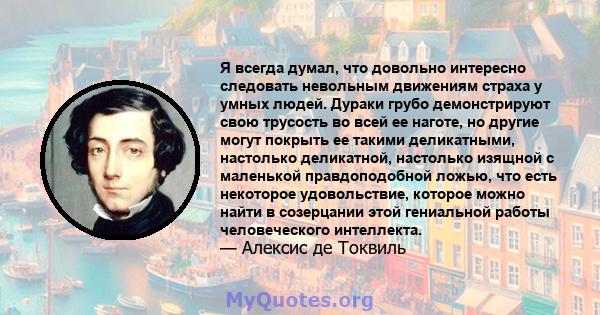 Я всегда думал, что довольно интересно следовать невольным движениям страха у умных людей. Дураки грубо демонстрируют свою трусость во всей ее наготе, но другие могут покрыть ее такими деликатными, настолько деликатной, 