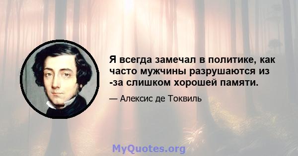 Я всегда замечал в политике, как часто мужчины разрушаются из -за слишком хорошей памяти.