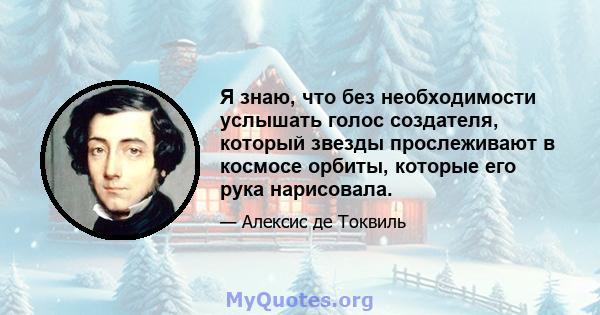 Я знаю, что без необходимости услышать голос создателя, который звезды прослеживают в космосе орбиты, которые его рука нарисовала.