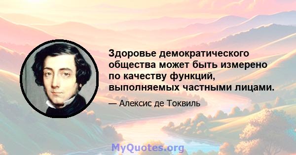 Здоровье демократического общества может быть измерено по качеству функций, выполняемых частными лицами.