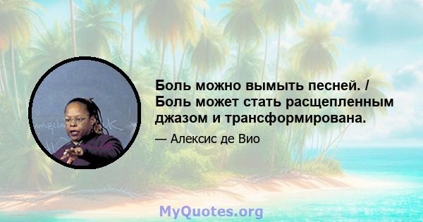 Боль можно вымыть песней. / Боль может стать расщепленным джазом и трансформирована.