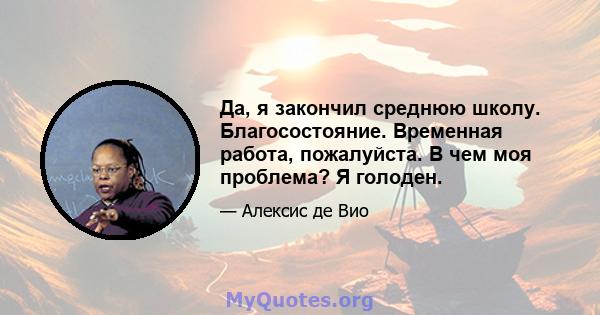 Да, я закончил среднюю школу. Благосостояние. Временная работа, пожалуйста. В чем моя проблема? Я голоден.