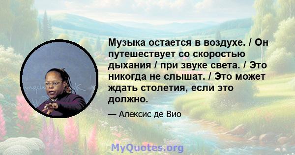 Музыка остается в воздухе. / Он путешествует со скоростью дыхания / при звуке света. / Это никогда не слышат. / Это может ждать столетия, если это должно.