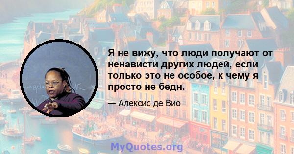 Я не вижу, что люди получают от ненависти других людей, если только это не особое, к чему я просто не бедн.