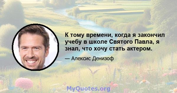 К тому времени, когда я закончил учебу в школе Святого Павла, я знал, что хочу стать актером.