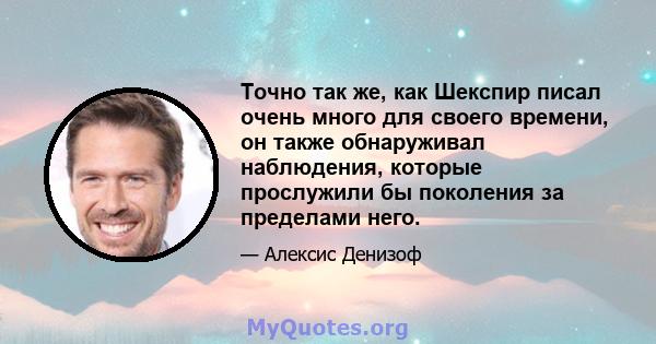 Точно так же, как Шекспир писал очень много для своего времени, он также обнаруживал наблюдения, которые прослужили бы поколения за пределами него.