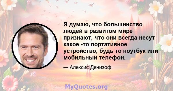 Я думаю, что большинство людей в развитом мире признают, что они всегда несут какое -то портативное устройство, будь то ноутбук или мобильный телефон.