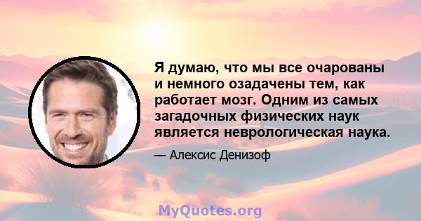 Я думаю, что мы все очарованы и немного озадачены тем, как работает мозг. Одним из самых загадочных физических наук является неврологическая наука.