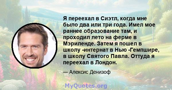 Я переехал в Сиэтл, когда мне было два или три года. Имел мое раннее образование там, и проходил лето на ферме в Мэриленде. Затем я пошел в школу -интернат в Нью -Гемпшире, в школу Святого Павла. Оттуда я переехал в