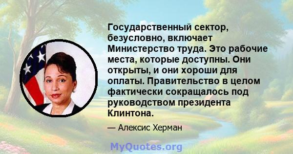 Государственный сектор, безусловно, включает Министерство труда. Это рабочие места, которые доступны. Они открыты, и они хороши для оплаты. Правительство в целом фактически сокращалось под руководством президента