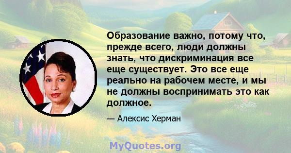 Образование важно, потому что, прежде всего, люди должны знать, что дискриминация все еще существует. Это все еще реально на рабочем месте, и мы не должны воспринимать это как должное.