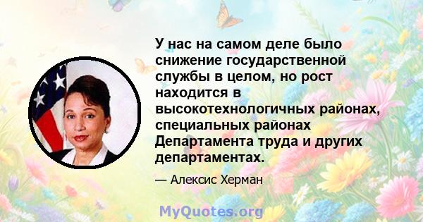 У нас на самом деле было снижение государственной службы в целом, но рост находится в высокотехнологичных районах, специальных районах Департамента труда и других департаментах.