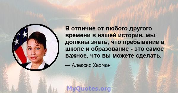 В отличие от любого другого времени в нашей истории, мы должны знать, что пребывание в школе и образование - это самое важное, что вы можете сделать.