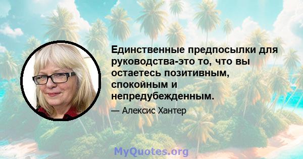 Единственные предпосылки для руководства-это то, что вы остаетесь позитивным, спокойным и непредубежденным.