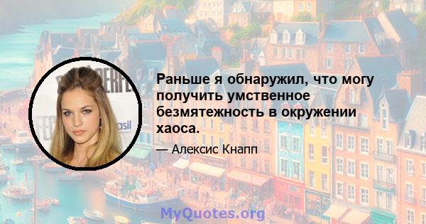 Раньше я обнаружил, что могу получить умственное безмятежность в окружении хаоса.