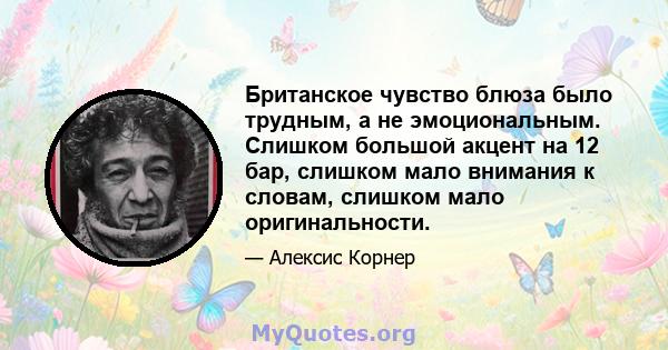 Британское чувство блюза было трудным, а не эмоциональным. Слишком большой акцент на 12 бар, слишком мало внимания к словам, слишком мало оригинальности.