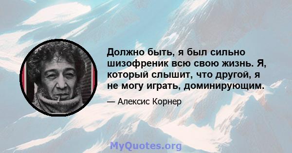 Должно быть, я был сильно шизофреник всю свою жизнь. Я, который слышит, что другой, я не могу играть, доминирующим.