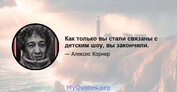 Как только вы стали связаны с детским шоу, вы закончили.