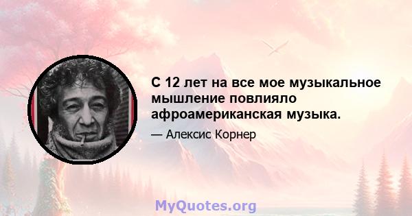 С 12 лет на все мое музыкальное мышление повлияло афроамериканская музыка.