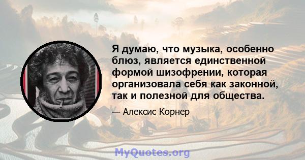 Я думаю, что музыка, особенно блюз, является единственной формой шизофрении, которая организовала себя как законной, так и полезной для общества.