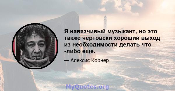 Я навязчивый музыкант, но это также чертовски хороший выход из необходимости делать что -либо еще.