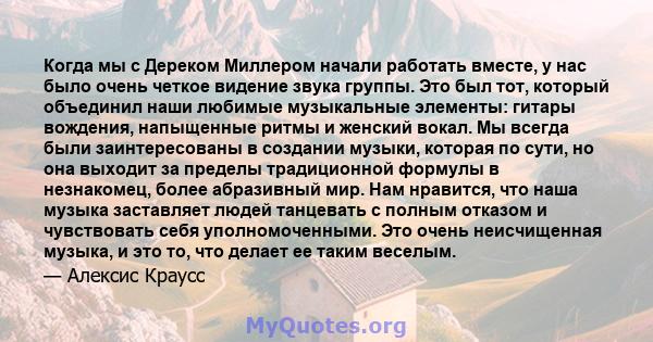 Когда мы с Дереком Миллером начали работать вместе, у нас было очень четкое видение звука группы. Это был тот, который объединил наши любимые музыкальные элементы: гитары вождения, напыщенные ритмы и женский вокал. Мы