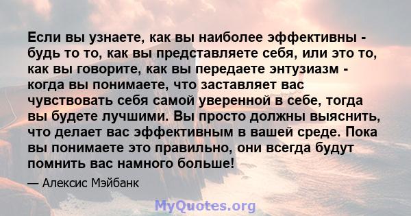 Если вы узнаете, как вы наиболее эффективны - будь то то, как вы представляете себя, или это то, как вы говорите, как вы передаете энтузиазм - когда вы понимаете, что заставляет вас чувствовать себя самой уверенной в