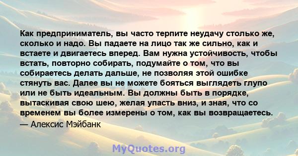 Как предприниматель, вы часто терпите неудачу столько же, сколько и надо. Вы падаете на лицо так же сильно, как и встаете и двигаетесь вперед. Вам нужна устойчивость, чтобы встать, повторно собирать, подумайте о том,