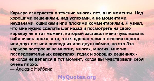 Карьера измеряется в течение многих лет, а не моменты. Над хорошими решениями, над успехами, а не моментами, неудачами, ошибками или плохими комментариями. Я узнал, что мне нужно сделать шаг назад и посмотреть на свою