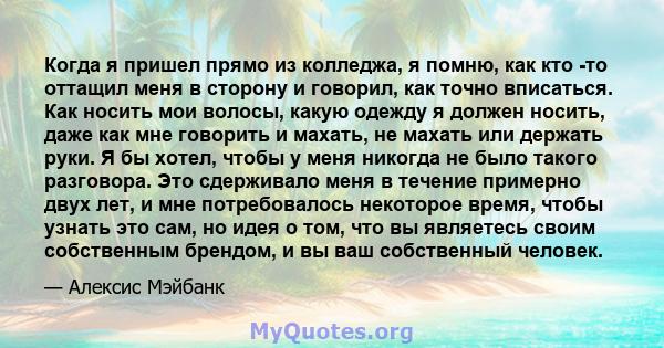 Когда я пришел прямо из колледжа, я помню, как кто -то оттащил меня в сторону и говорил, как точно вписаться. Как носить мои волосы, какую одежду я должен носить, даже как мне говорить и махать, не махать или держать