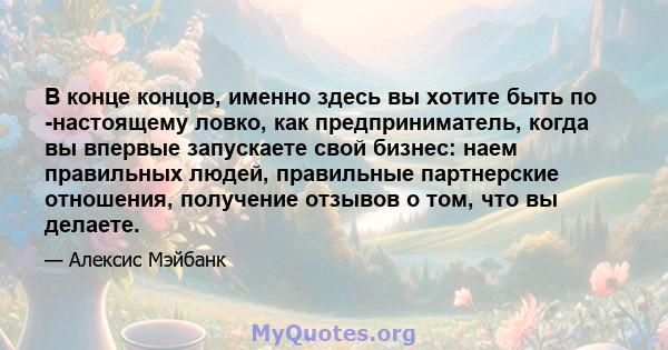 В конце концов, именно здесь вы хотите быть по -настоящему ловко, как предприниматель, когда вы впервые запускаете свой бизнес: наем правильных людей, правильные партнерские отношения, получение отзывов о том, что вы