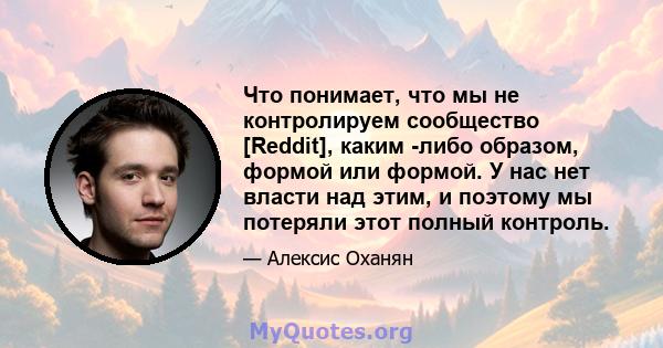 Что понимает, что мы не контролируем сообщество [Reddit], каким -либо образом, формой или формой. У нас нет власти над этим, и поэтому мы потеряли этот полный контроль.