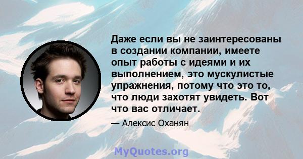 Даже если вы не заинтересованы в создании компании, имеете опыт работы с идеями и их выполнением, это мускулистые упражнения, потому что это то, что люди захотят увидеть. Вот что вас отличает.