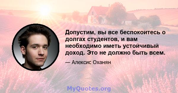 Допустим, вы все беспокоитесь о долгах студентов, и вам необходимо иметь устойчивый доход. Это не должно быть всем.