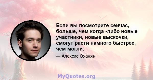 Если вы посмотрите сейчас, больше, чем когда -либо новые участники, новые выскочки, смогут расти намного быстрее, чем могли.