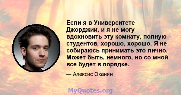 Если я в Университете Джорджии, и я не могу вдохновить эту комнату, полную студентов, хорошо, хорошо. Я не собираюсь принимать это лично. Может быть, немного, но со мной все будет в порядке.