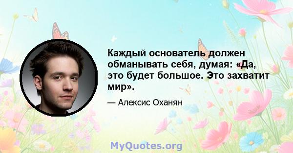 Каждый основатель должен обманывать себя, думая: «Да, это будет большое. Это захватит мир».